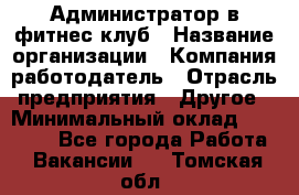 Администратор в фитнес клуб › Название организации ­ Компания-работодатель › Отрасль предприятия ­ Другое › Минимальный оклад ­ 25 000 - Все города Работа » Вакансии   . Томская обл.